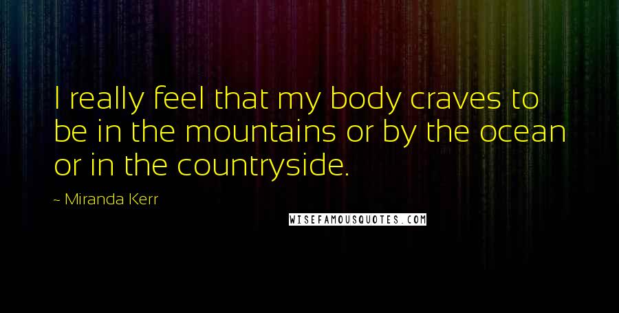 Miranda Kerr Quotes: I really feel that my body craves to be in the mountains or by the ocean or in the countryside.