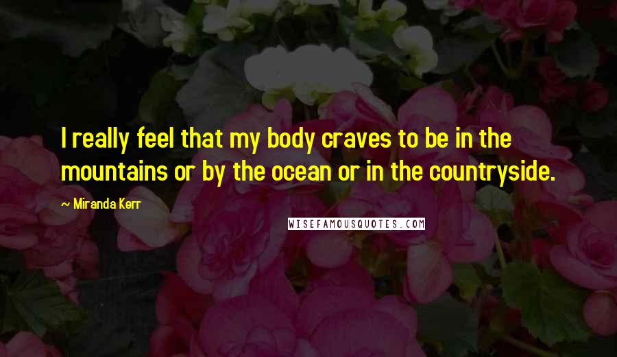 Miranda Kerr Quotes: I really feel that my body craves to be in the mountains or by the ocean or in the countryside.