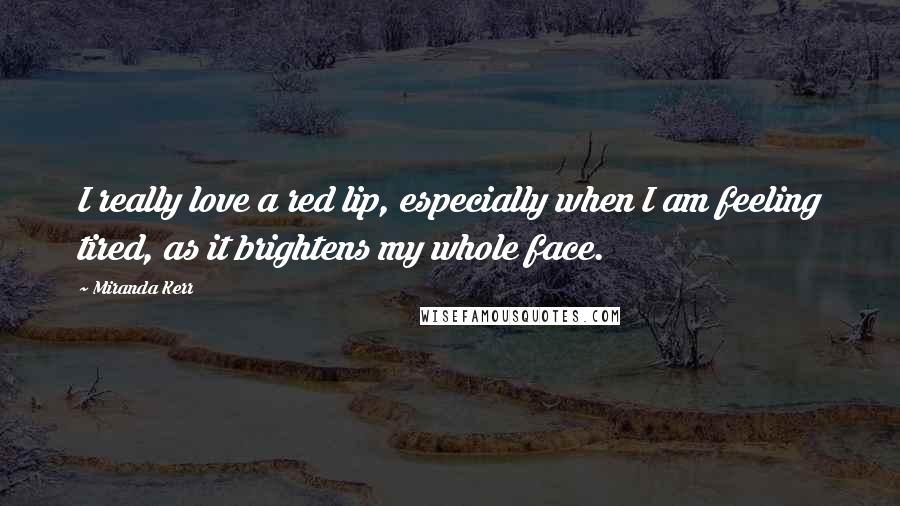 Miranda Kerr Quotes: I really love a red lip, especially when I am feeling tired, as it brightens my whole face.