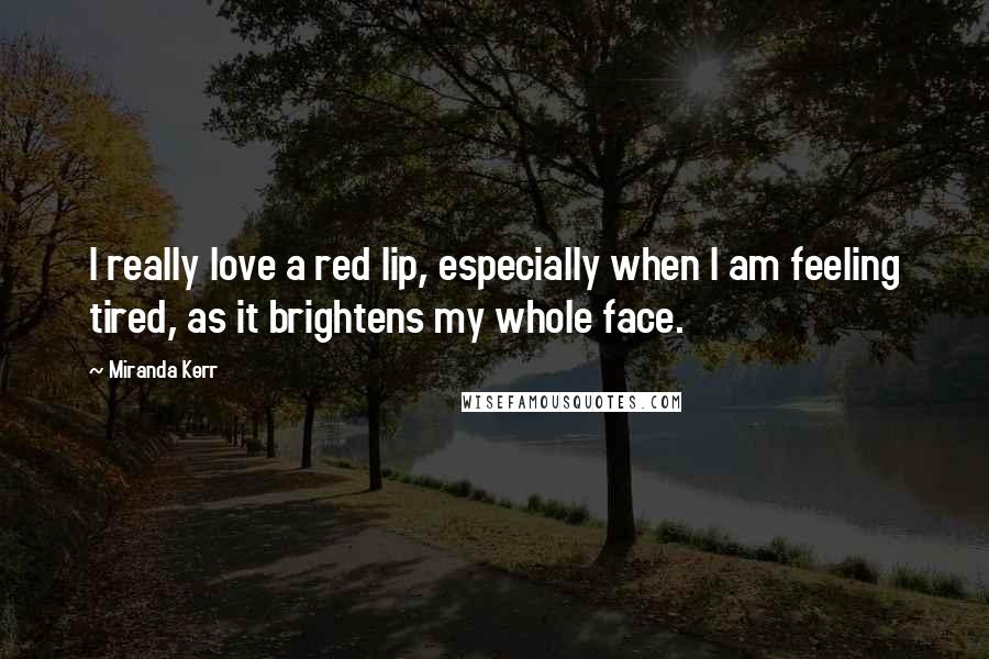 Miranda Kerr Quotes: I really love a red lip, especially when I am feeling tired, as it brightens my whole face.