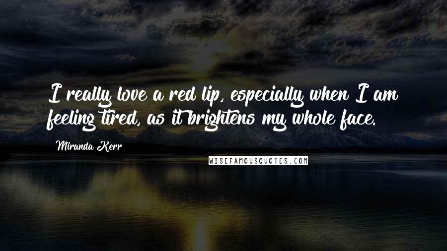 Miranda Kerr Quotes: I really love a red lip, especially when I am feeling tired, as it brightens my whole face.