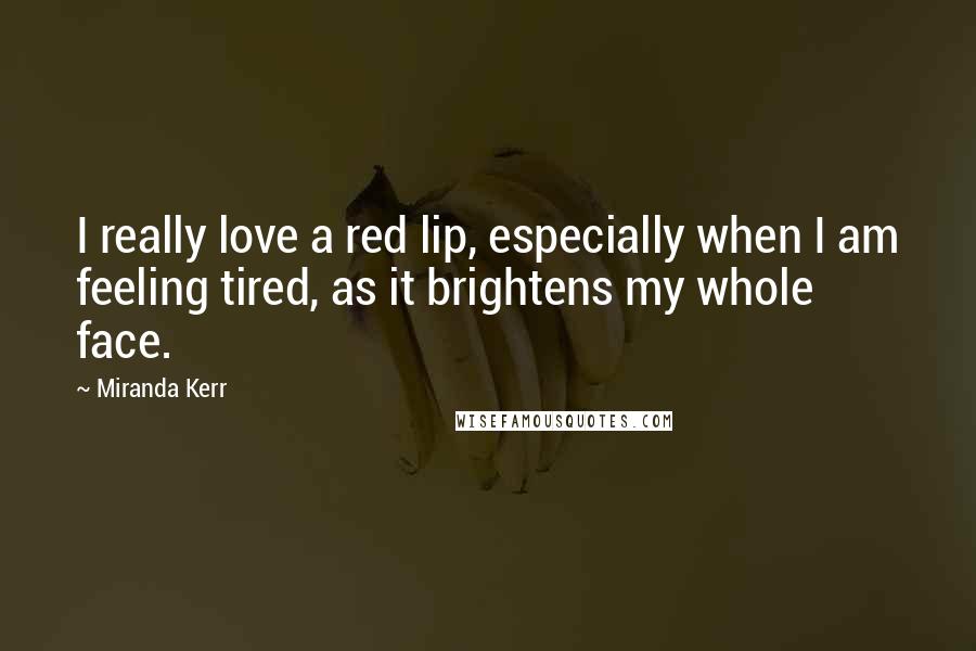 Miranda Kerr Quotes: I really love a red lip, especially when I am feeling tired, as it brightens my whole face.