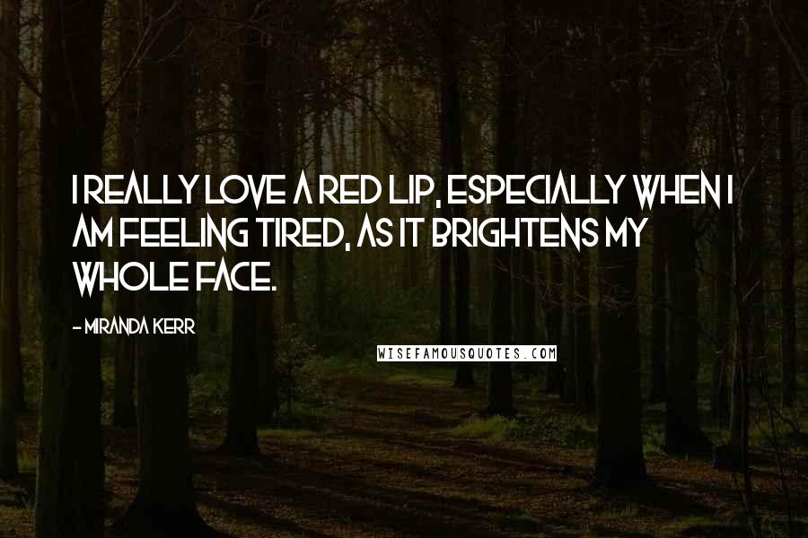 Miranda Kerr Quotes: I really love a red lip, especially when I am feeling tired, as it brightens my whole face.