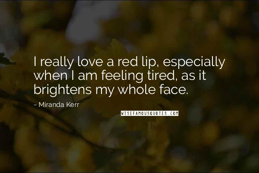Miranda Kerr Quotes: I really love a red lip, especially when I am feeling tired, as it brightens my whole face.
