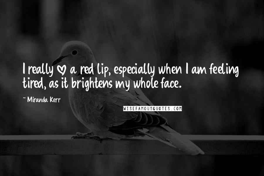 Miranda Kerr Quotes: I really love a red lip, especially when I am feeling tired, as it brightens my whole face.