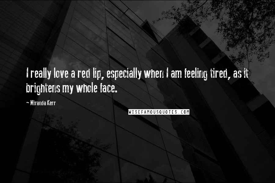 Miranda Kerr Quotes: I really love a red lip, especially when I am feeling tired, as it brightens my whole face.