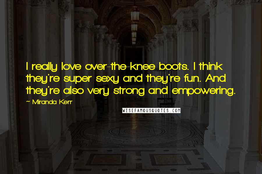 Miranda Kerr Quotes: I really love over-the-knee boots. I think they're super sexy and they're fun. And they're also very strong and empowering.