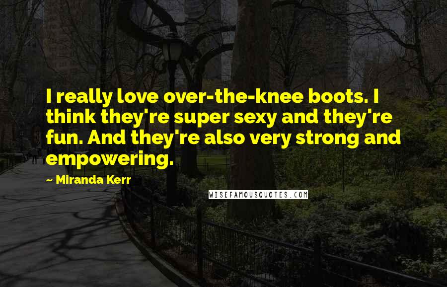 Miranda Kerr Quotes: I really love over-the-knee boots. I think they're super sexy and they're fun. And they're also very strong and empowering.