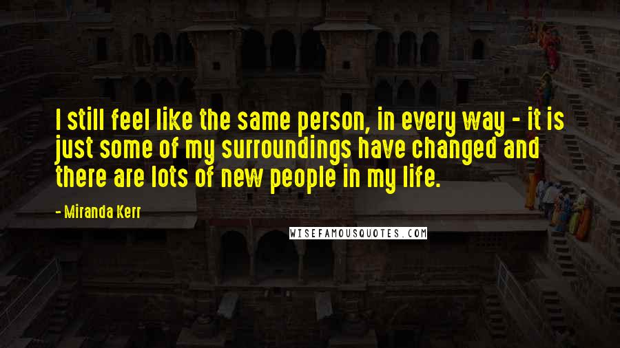 Miranda Kerr Quotes: I still feel like the same person, in every way - it is just some of my surroundings have changed and there are lots of new people in my life.