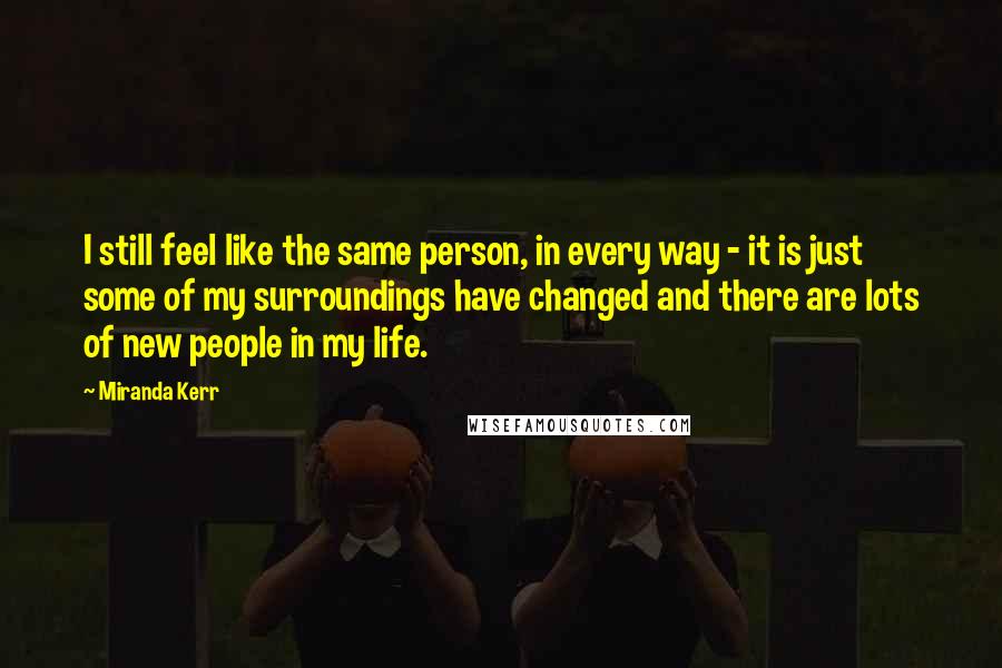 Miranda Kerr Quotes: I still feel like the same person, in every way - it is just some of my surroundings have changed and there are lots of new people in my life.