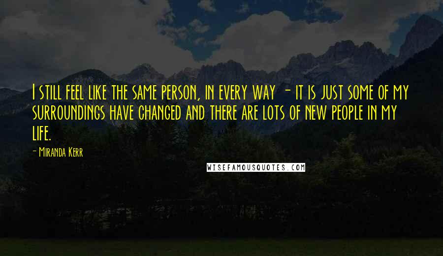 Miranda Kerr Quotes: I still feel like the same person, in every way - it is just some of my surroundings have changed and there are lots of new people in my life.