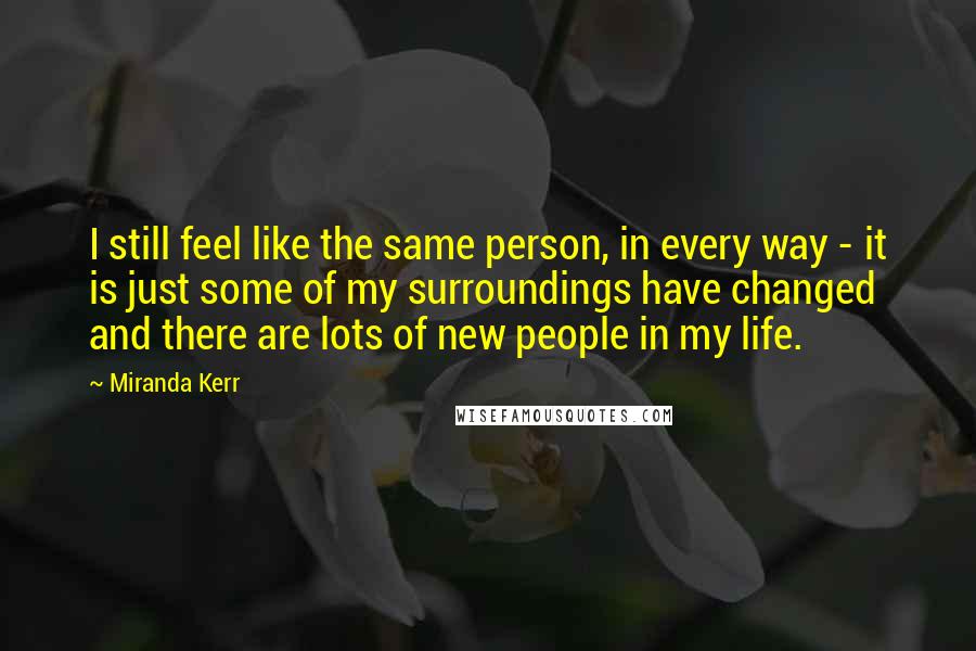 Miranda Kerr Quotes: I still feel like the same person, in every way - it is just some of my surroundings have changed and there are lots of new people in my life.