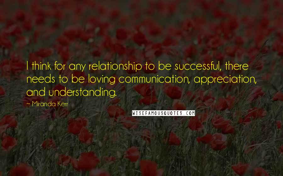 Miranda Kerr Quotes: I think for any relationship to be successful, there needs to be loving communication, appreciation, and understanding.
