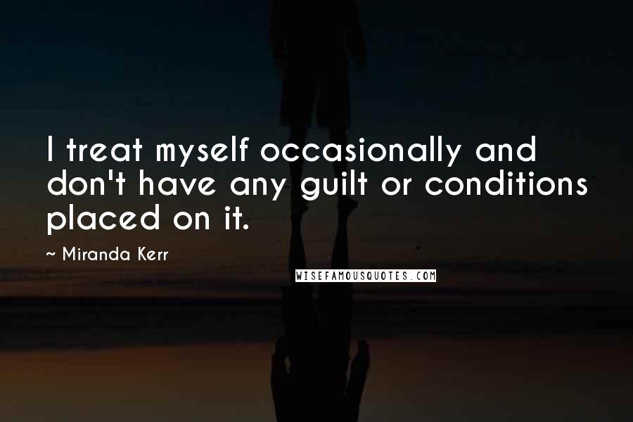 Miranda Kerr Quotes: I treat myself occasionally and don't have any guilt or conditions placed on it.