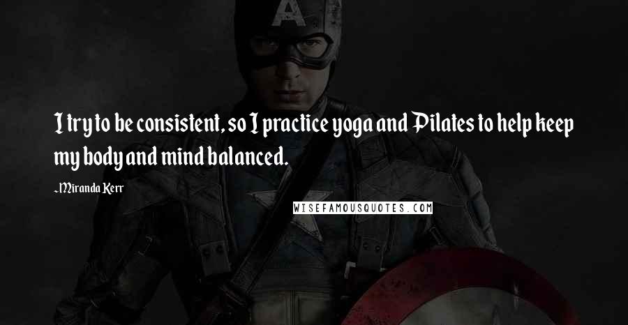 Miranda Kerr Quotes: I try to be consistent, so I practice yoga and Pilates to help keep my body and mind balanced.