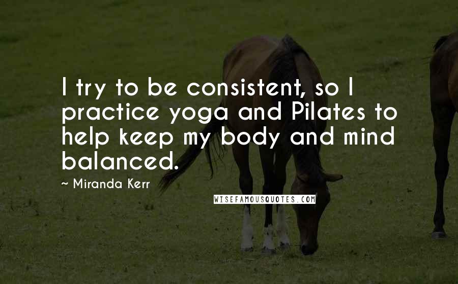 Miranda Kerr Quotes: I try to be consistent, so I practice yoga and Pilates to help keep my body and mind balanced.