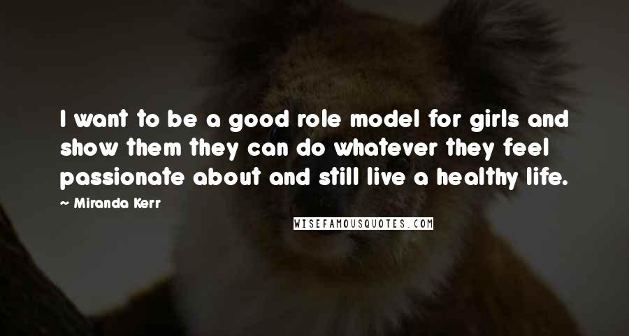 Miranda Kerr Quotes: I want to be a good role model for girls and show them they can do whatever they feel passionate about and still live a healthy life.
