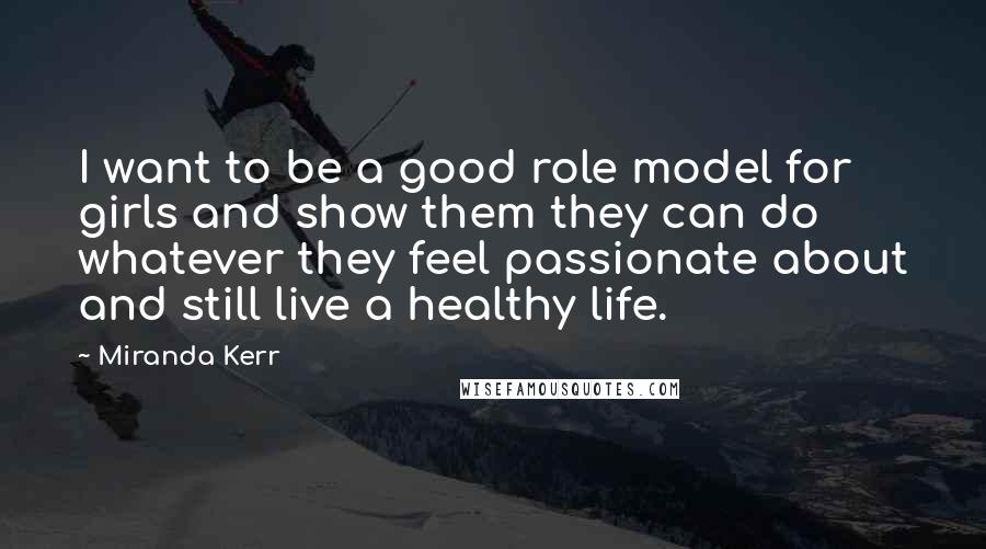 Miranda Kerr Quotes: I want to be a good role model for girls and show them they can do whatever they feel passionate about and still live a healthy life.