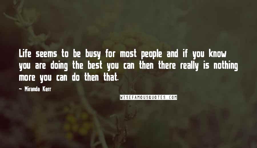 Miranda Kerr Quotes: Life seems to be busy for most people and if you know you are doing the best you can then there really is nothing more you can do then that.