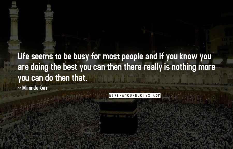 Miranda Kerr Quotes: Life seems to be busy for most people and if you know you are doing the best you can then there really is nothing more you can do then that.