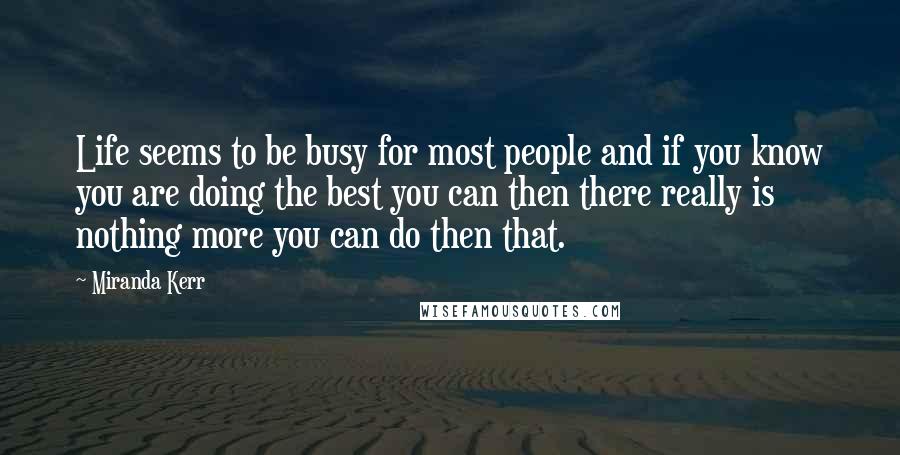 Miranda Kerr Quotes: Life seems to be busy for most people and if you know you are doing the best you can then there really is nothing more you can do then that.