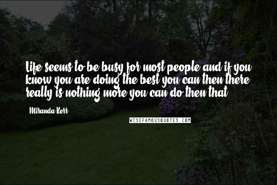 Miranda Kerr Quotes: Life seems to be busy for most people and if you know you are doing the best you can then there really is nothing more you can do then that.