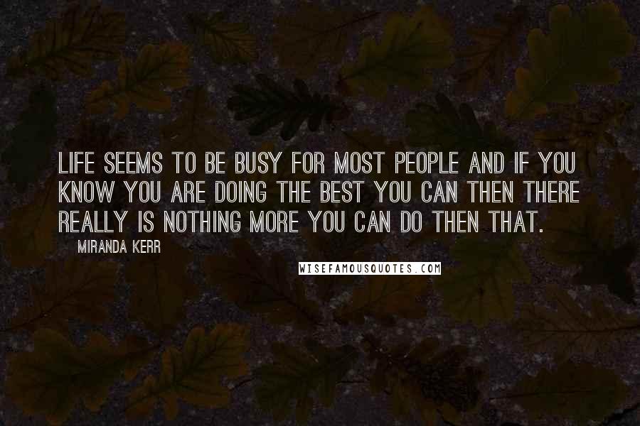 Miranda Kerr Quotes: Life seems to be busy for most people and if you know you are doing the best you can then there really is nothing more you can do then that.