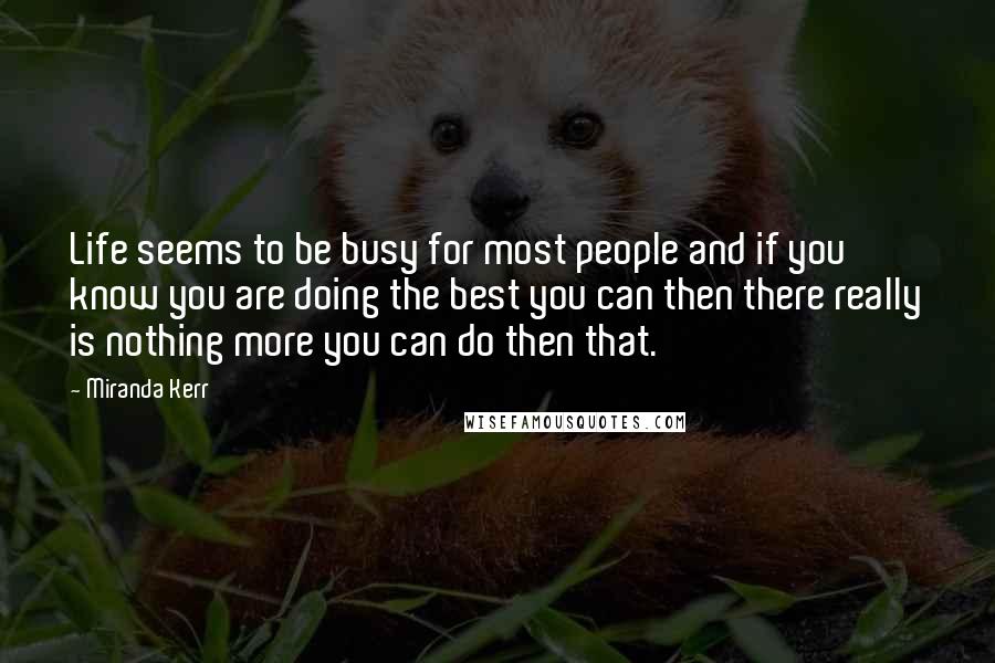 Miranda Kerr Quotes: Life seems to be busy for most people and if you know you are doing the best you can then there really is nothing more you can do then that.