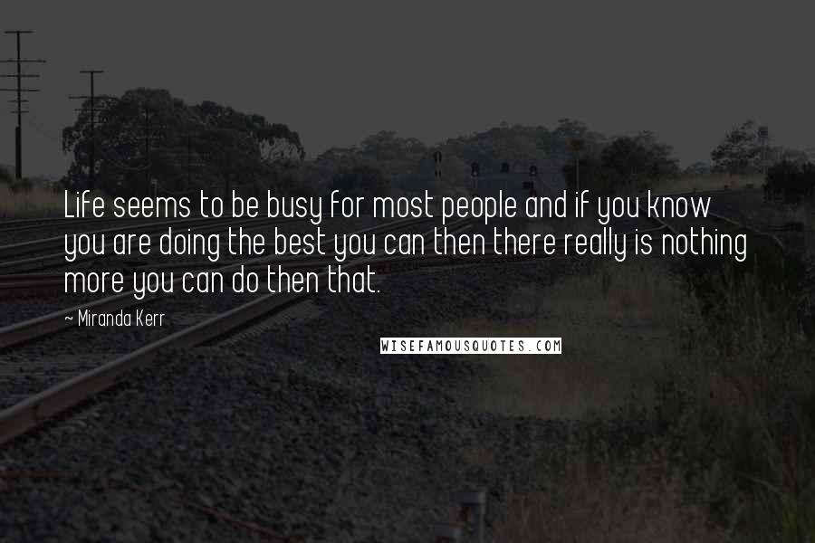 Miranda Kerr Quotes: Life seems to be busy for most people and if you know you are doing the best you can then there really is nothing more you can do then that.