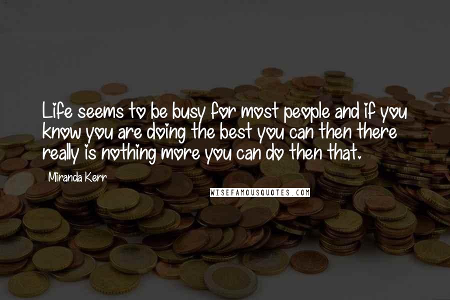 Miranda Kerr Quotes: Life seems to be busy for most people and if you know you are doing the best you can then there really is nothing more you can do then that.