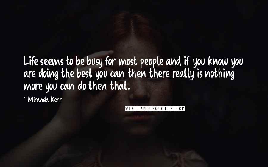 Miranda Kerr Quotes: Life seems to be busy for most people and if you know you are doing the best you can then there really is nothing more you can do then that.