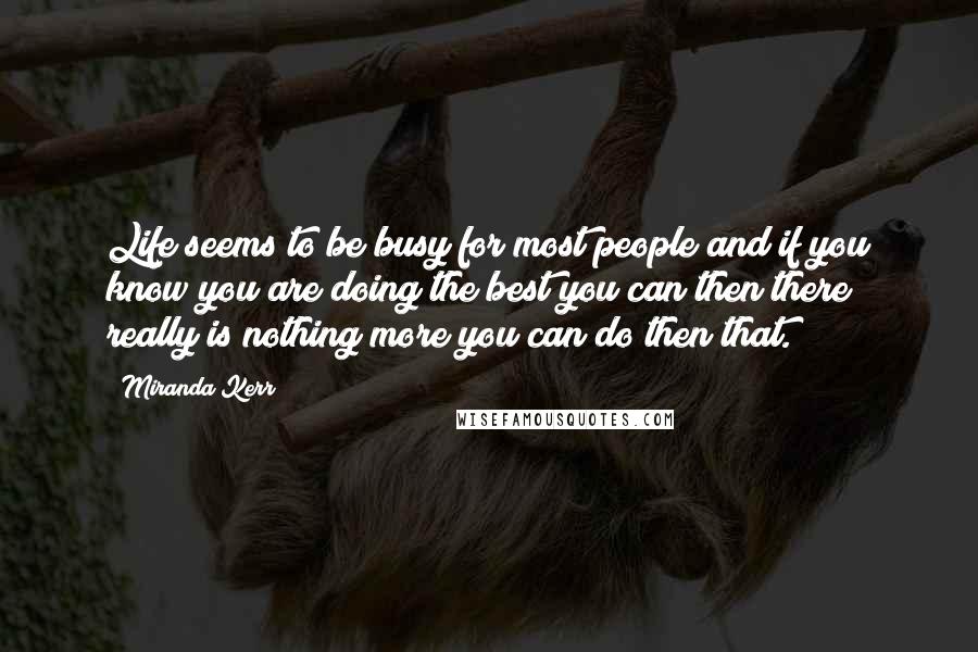 Miranda Kerr Quotes: Life seems to be busy for most people and if you know you are doing the best you can then there really is nothing more you can do then that.