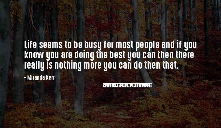 Miranda Kerr Quotes: Life seems to be busy for most people and if you know you are doing the best you can then there really is nothing more you can do then that.