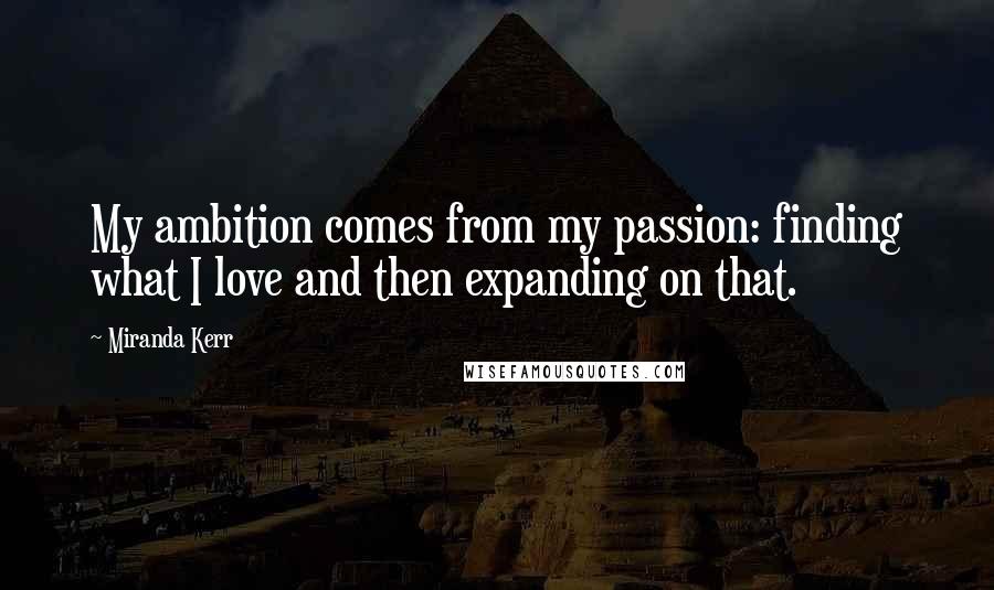 Miranda Kerr Quotes: My ambition comes from my passion: finding what I love and then expanding on that.