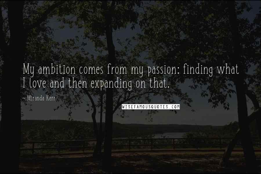 Miranda Kerr Quotes: My ambition comes from my passion: finding what I love and then expanding on that.