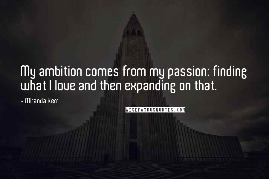 Miranda Kerr Quotes: My ambition comes from my passion: finding what I love and then expanding on that.
