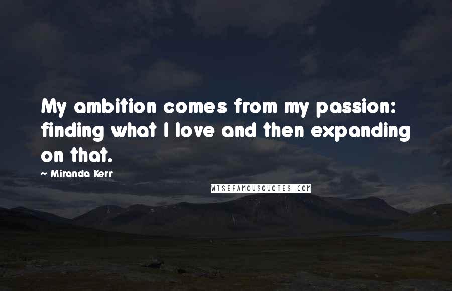 Miranda Kerr Quotes: My ambition comes from my passion: finding what I love and then expanding on that.