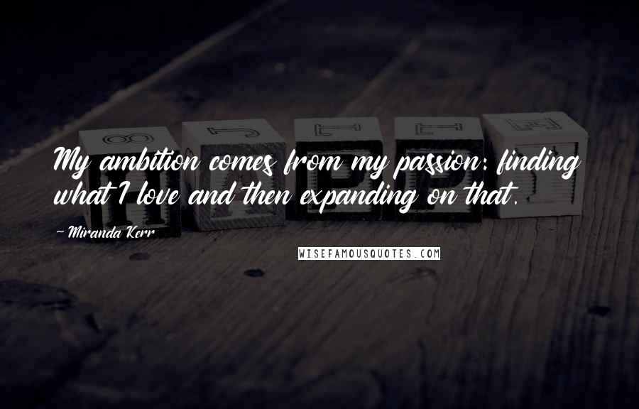 Miranda Kerr Quotes: My ambition comes from my passion: finding what I love and then expanding on that.