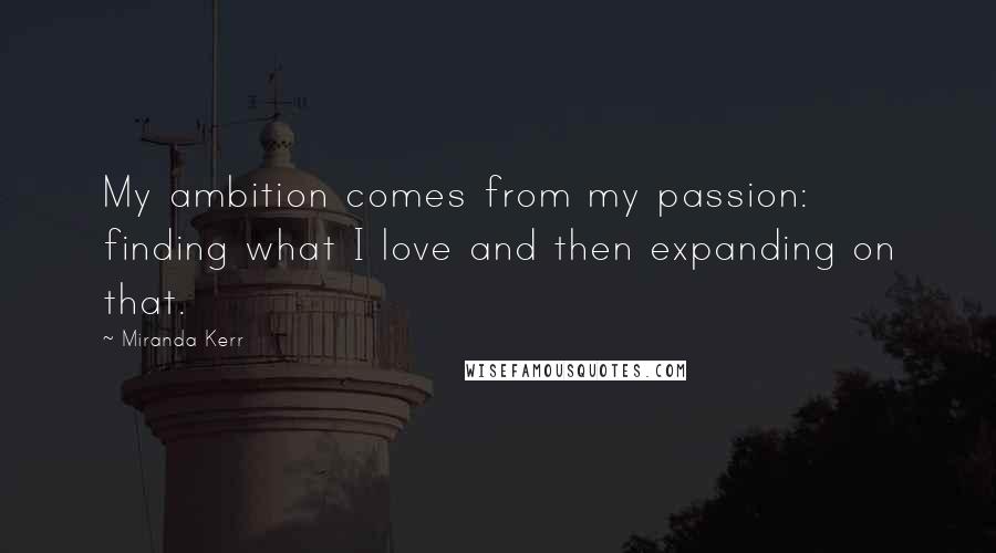 Miranda Kerr Quotes: My ambition comes from my passion: finding what I love and then expanding on that.