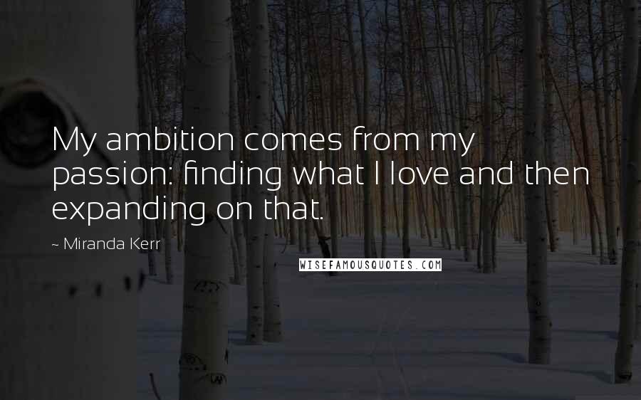 Miranda Kerr Quotes: My ambition comes from my passion: finding what I love and then expanding on that.