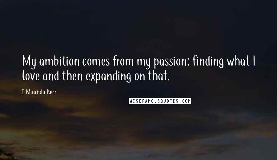 Miranda Kerr Quotes: My ambition comes from my passion: finding what I love and then expanding on that.