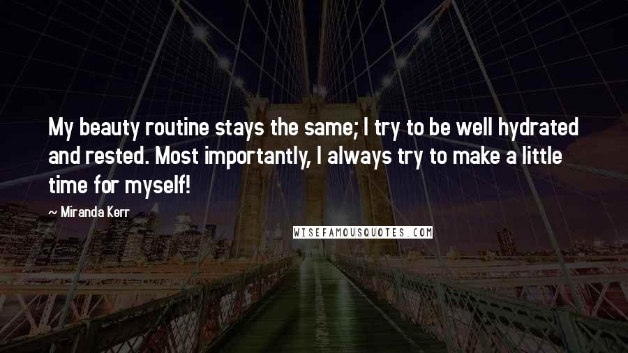Miranda Kerr Quotes: My beauty routine stays the same; I try to be well hydrated and rested. Most importantly, I always try to make a little time for myself!