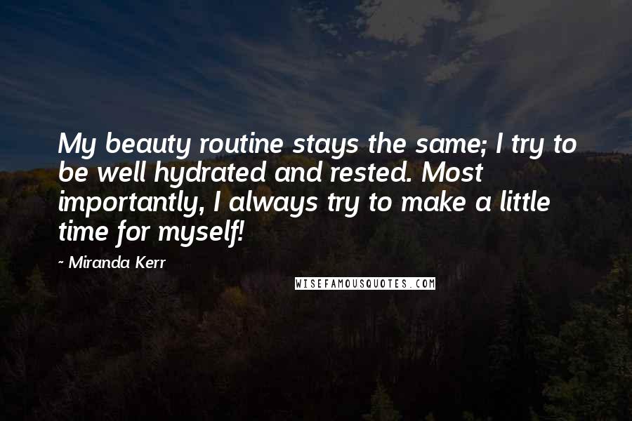 Miranda Kerr Quotes: My beauty routine stays the same; I try to be well hydrated and rested. Most importantly, I always try to make a little time for myself!