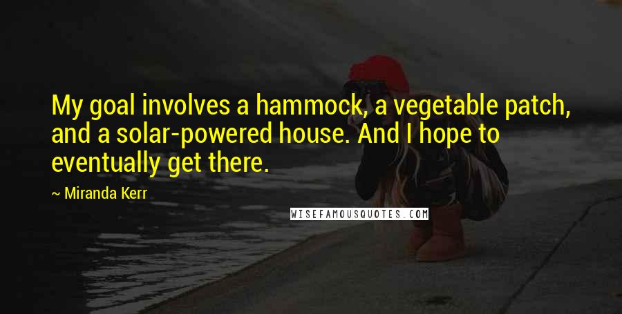 Miranda Kerr Quotes: My goal involves a hammock, a vegetable patch, and a solar-powered house. And I hope to eventually get there.