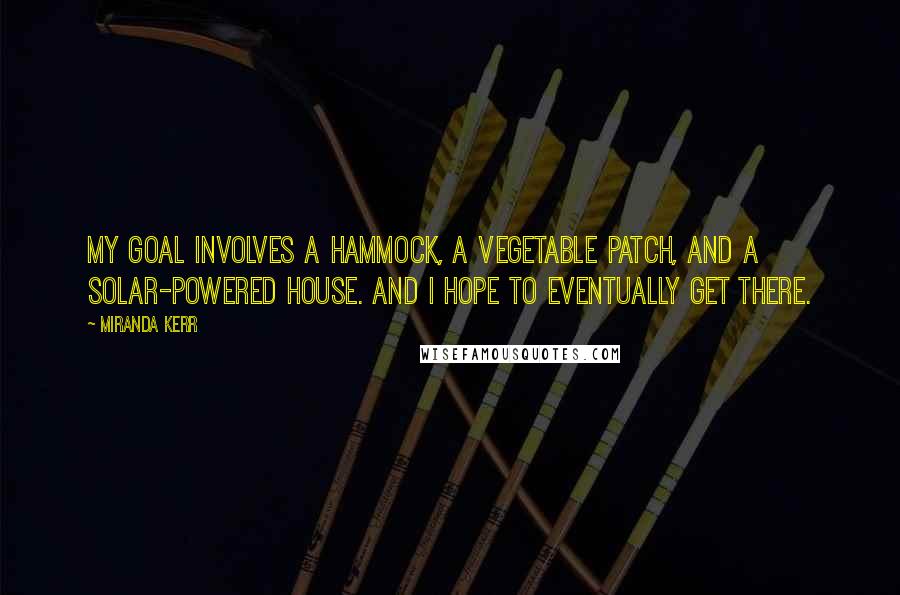 Miranda Kerr Quotes: My goal involves a hammock, a vegetable patch, and a solar-powered house. And I hope to eventually get there.