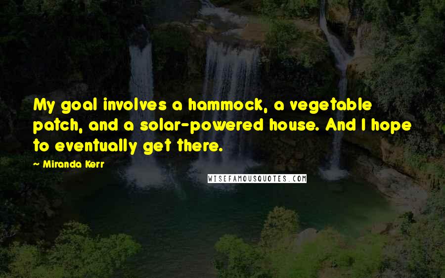 Miranda Kerr Quotes: My goal involves a hammock, a vegetable patch, and a solar-powered house. And I hope to eventually get there.