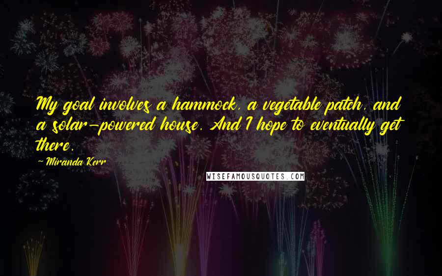Miranda Kerr Quotes: My goal involves a hammock, a vegetable patch, and a solar-powered house. And I hope to eventually get there.