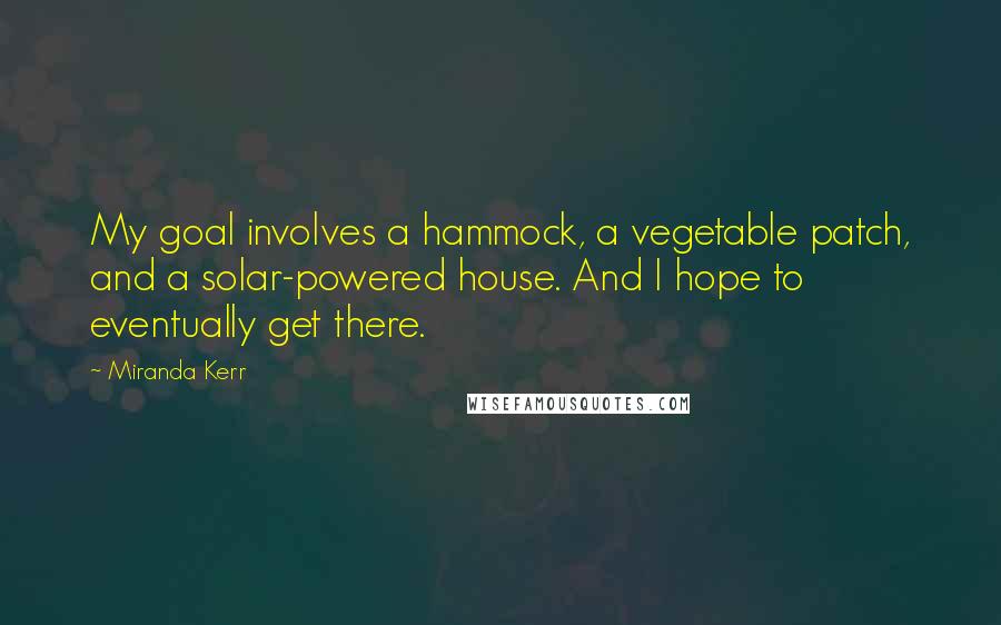 Miranda Kerr Quotes: My goal involves a hammock, a vegetable patch, and a solar-powered house. And I hope to eventually get there.