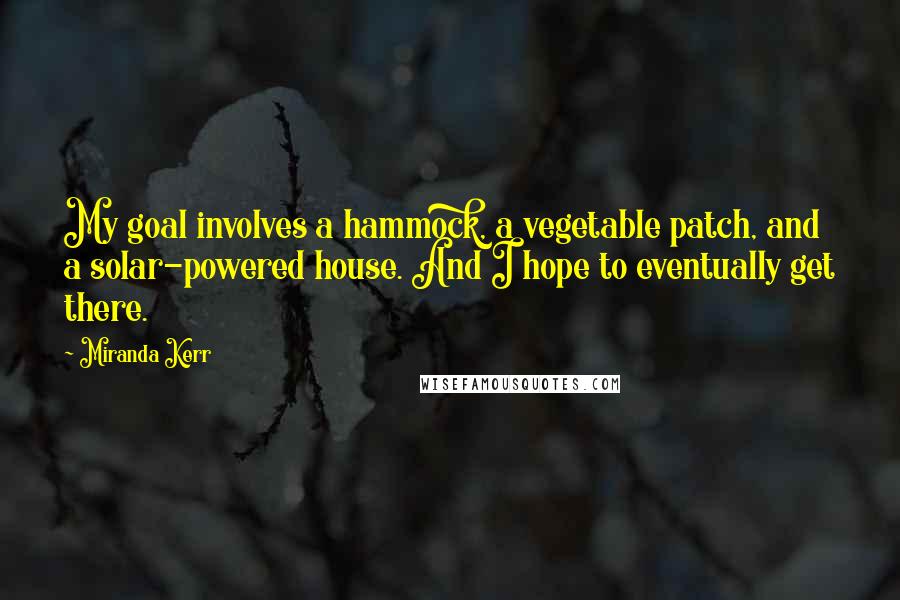 Miranda Kerr Quotes: My goal involves a hammock, a vegetable patch, and a solar-powered house. And I hope to eventually get there.