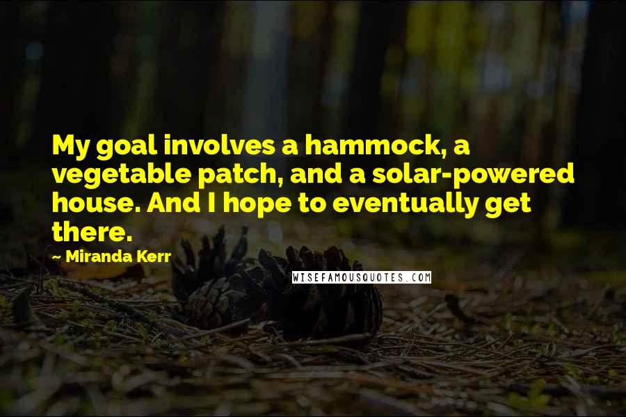 Miranda Kerr Quotes: My goal involves a hammock, a vegetable patch, and a solar-powered house. And I hope to eventually get there.